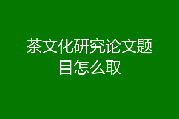 茶文化研究论文题目怎么取