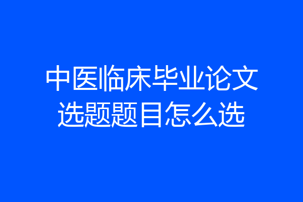 中医临床毕业论文选题题目怎么选