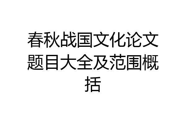 春秋战国文化论文题目大全及范围概括