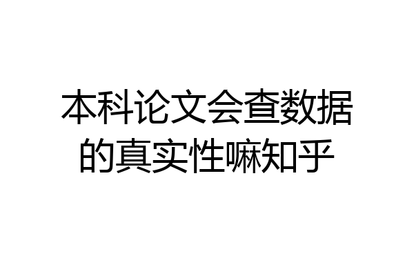 本科论文会查数据的真实性嘛知乎