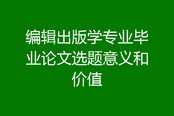 编辑出版学专业毕业论文选题意义和价值