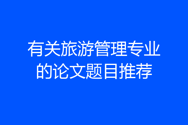 有关旅游管理专业的论文题目推荐