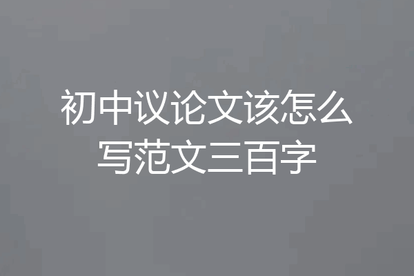 初中议论文该怎么写范文三百字