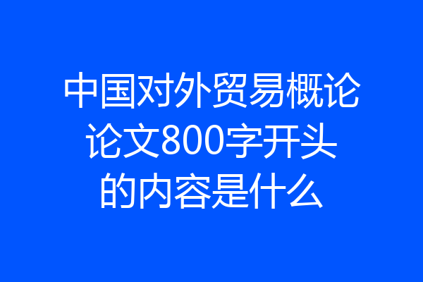 中国对外贸易概论论文800字开头的内容是什么