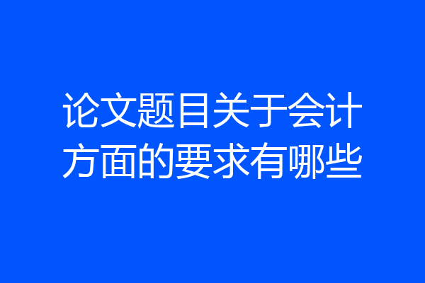 论文题目关于会计方面的要求有哪些