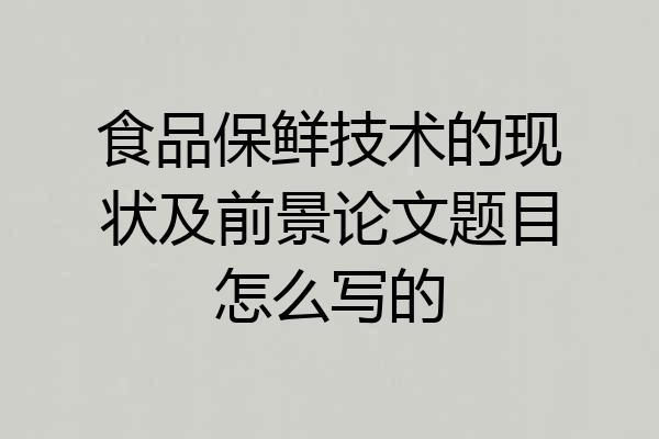 食品保鲜技术的现状及前景论文题目怎么写的