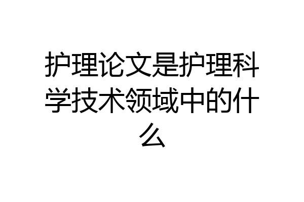 护理论文是护理科学技术领域中的什么
