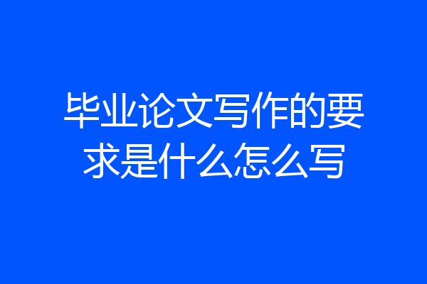 毕业论文写作的要求是什么怎么写