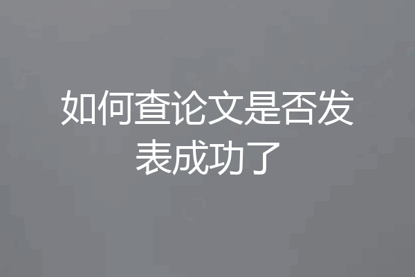如何查论文是否发表成功了