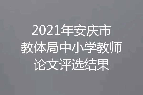 2021年安庆市教体局中小学教师论文评选结果