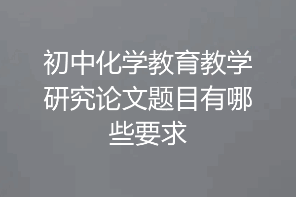 初中化学教育教学研究论文题目有哪些要求