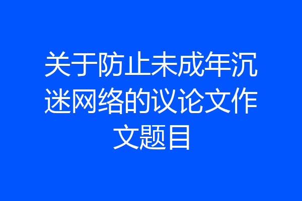 关于防止未成年沉迷网络的议论文作文题目
