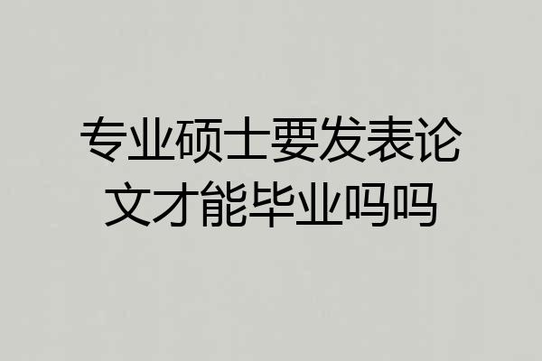 专业硕士要发表论文才能毕业吗吗