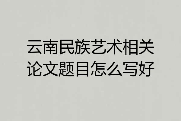 云南民族艺术相关论文题目怎么写好
