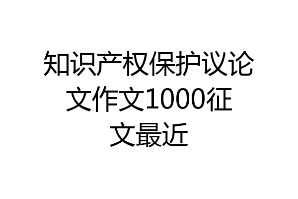 知识产权保护议论文作文1000征文最近