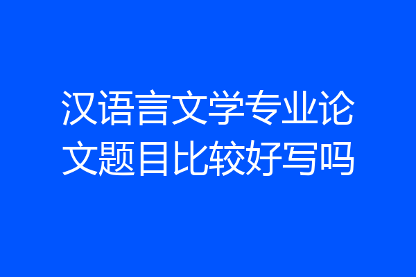 汉语言文学专业论文题目比较好写吗