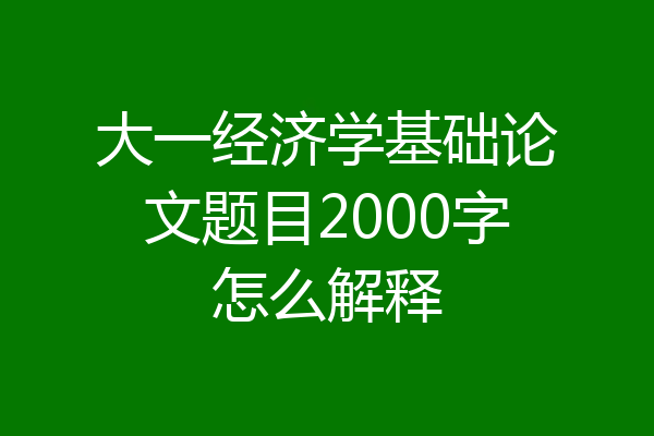 大一经济学基础论文题目2000字怎么解释