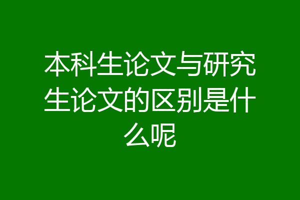 本科生论文与研究生论文的区别是什么呢