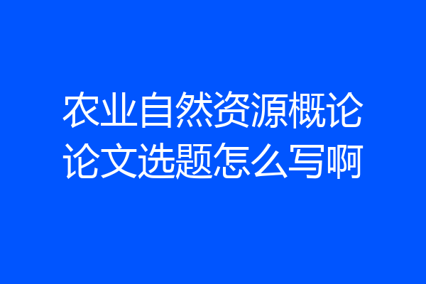 农业自然资源概论论文选题怎么写啊