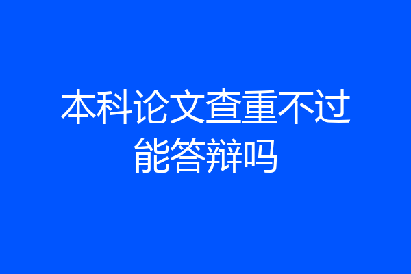 本科论文查重不过能答辩吗