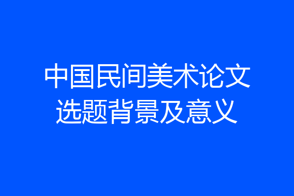 中国民间美术论文选题背景及意义
