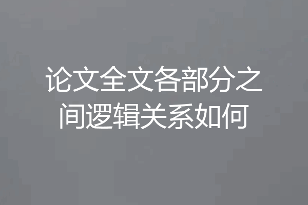 论文全文各部分之间逻辑关系如何