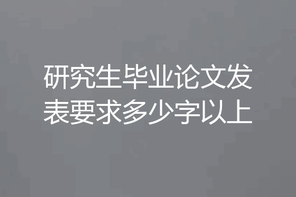 研究生毕业论文发表要求多少字以上