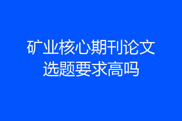 矿业核心期刊论文选题要求高吗