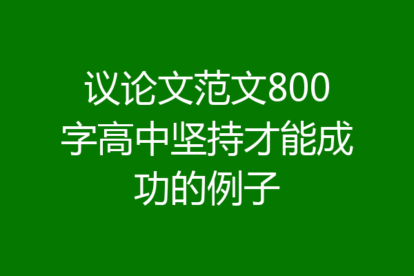 议论文范文800字高中坚持才能成功的例子