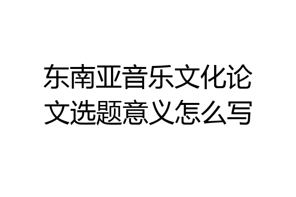东南亚音乐文化论文选题意义怎么写