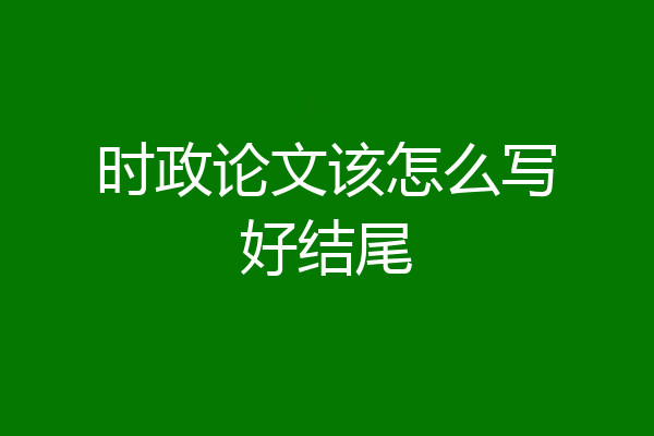 时政论文该怎么写好结尾