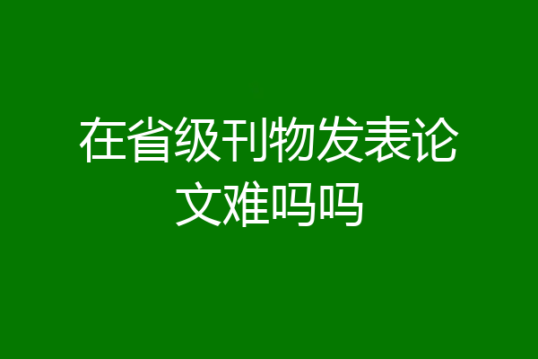 在省级刊物发表论文难吗吗