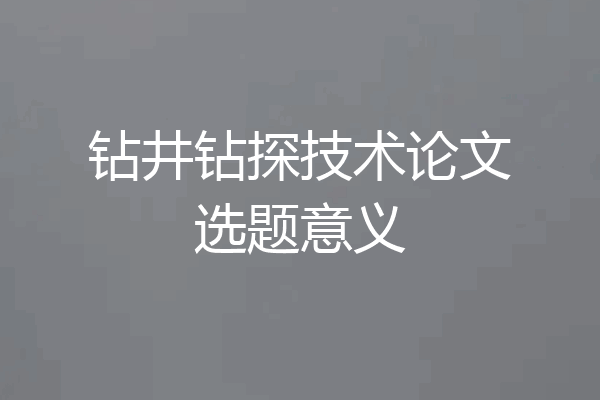 钻井钻探技术论文选题意义