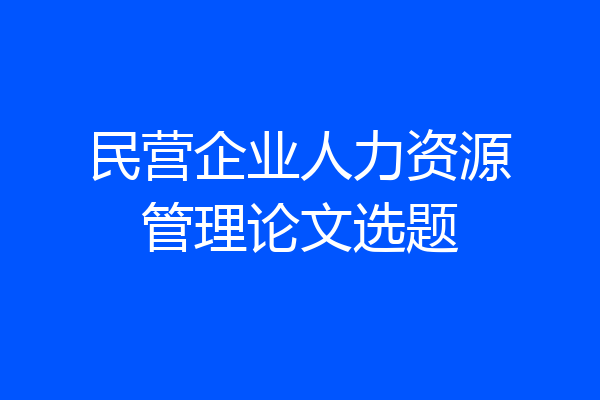 民营企业人力资源管理论文选题