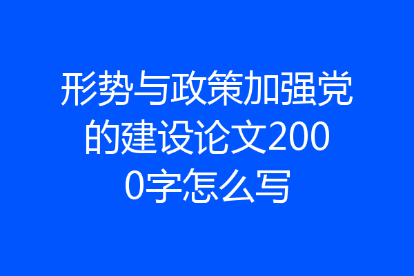 形势与政策加强党的建设论文2000字怎么写