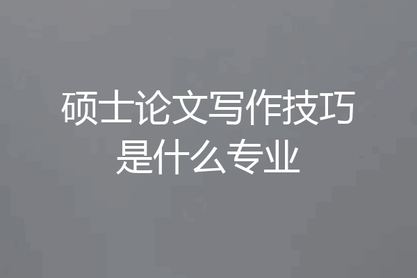 硕士论文写作技巧是什么专业