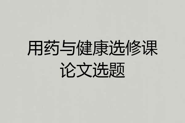 用药与健康选修课论文选题