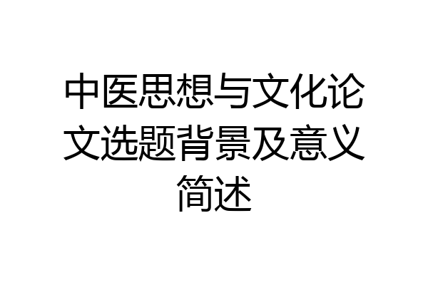 中医思想与文化论文选题背景及意义简述