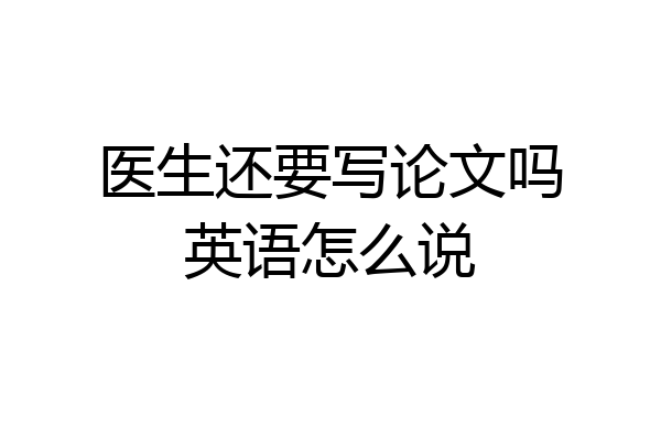 医生还要写论文吗英语怎么说