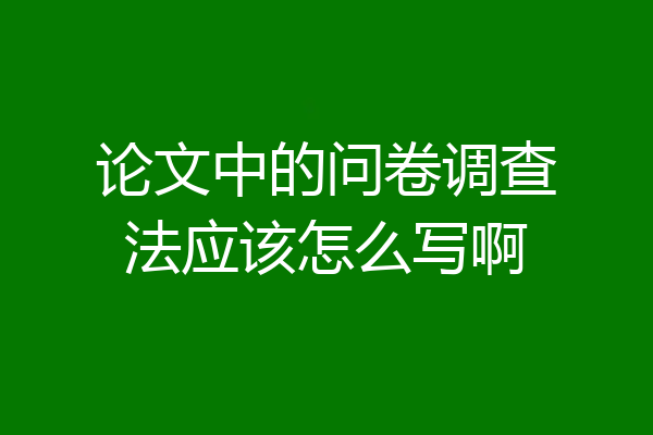 论文中的问卷调查法应该怎么写啊