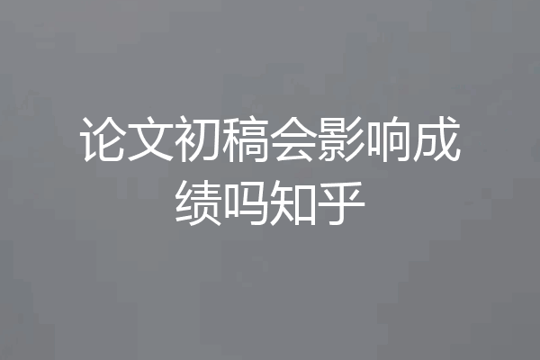 论文初稿会影响成绩吗知乎
