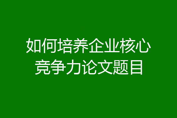 如何培养企业核心竞争力论文题目