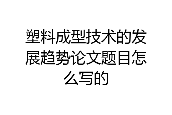 塑料成型技术的发展趋势论文题目怎么写的