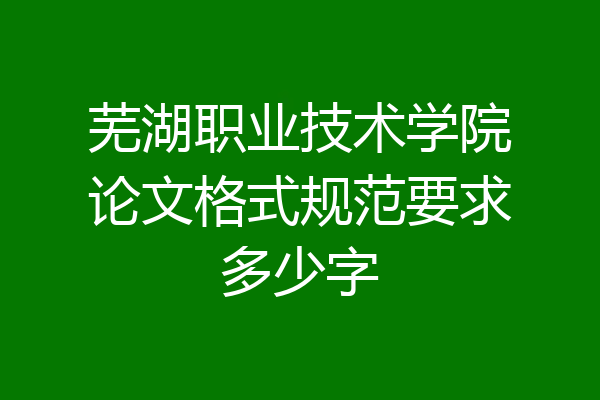 芜湖职业技术学院论文格式规范要求多少字