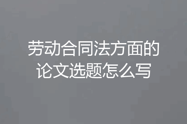 劳动合同法方面的论文选题怎么写