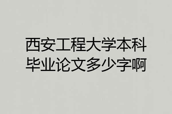 西安工程大学本科毕业论文多少字啊