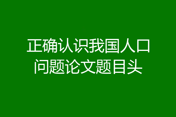 正确认识我国人口问题论文题目头