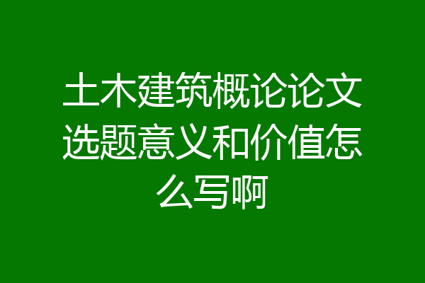 土木建筑概论论文选题意义和价值怎么写啊