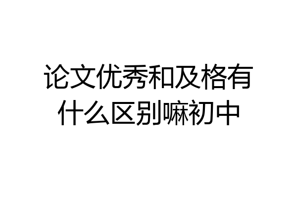 论文优秀和及格有什么区别嘛初中