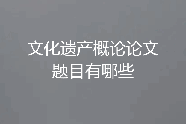 文化遗产概论论文题目有哪些